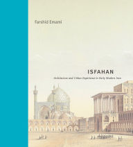 Title: Isfahan: Architecture and Urban Experience in Early Modern Iran, Author: Farshid Emami