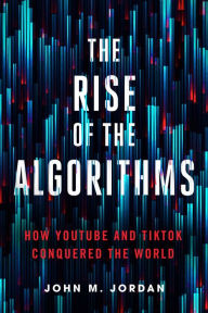 Title: The Rise of the Algorithms: How YouTube and TikTok Conquered the World, Author: John M. Jordan