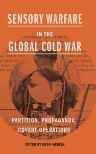Title: Sensory Warfare in the Global Cold War: Partition, Propaganda, Covert Operations, Author: Bodo Mrozek