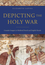 Title: Depicting the Holy War: Crusader Imagery in Medieval French and English Murals, Author: Elizabeth Lapina