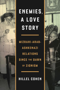 Title: Enemies, a Love Story: Mizrahi-Arab-Ashkenazi Relations Since the Dawn of Zionism, Author: Hillel Cohen