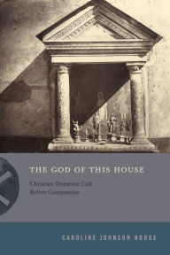 Title: The God of This House: Christian Domestic Cult Before Constantine, Author: Caroline Johnson Hodge