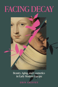 Title: Facing Decay: Beauty, Aging, and Cosmetics in Early Modern Europe, Author: Erin Griffey