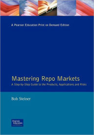 Mastering Repo Markets : A Step-by-Step Guide to the Products, Applications and Risks