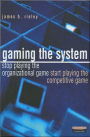 Gaming the System : How to Stop Playing the Organizational Game and Start Playing the Competitive Game