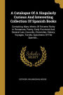 A Catalogue Of A Singularly Curious And Interesting Collection Of Spanish Books: Containing Many Works Of Extreme Rarity In Romances, Poetry, Early Provincial And General Law, Councils, Chronicles, History, Voyages, Travels, Specimens Of The Spanish...