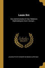 Louis Xvi: Son Administration Et Ses Relations Diplomatiques Avec L'europe...