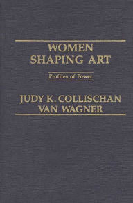 Title: Women Shaping Art: Profiles in Power, Author: Judith K. Van Wagner