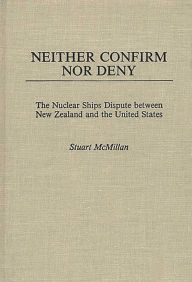 Title: Neither Confirm Nor Deny: The Nuclear Ships Dispute Between New Zealand and the United States, Author: Stuart Mcmillan