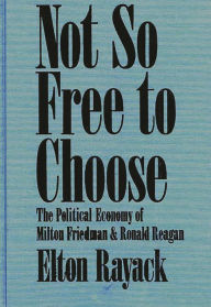 Title: Not So Free to Choose: The Political Economy of Milton Friedman and Ronald Reagan, Author: Elton Rayack