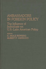 Title: Ambassadors in Foreign Policy: The Influence of Individuals on U.S.-Latin American Policy, Author: C Niel Ronning