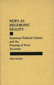 Title: News as Hegemonic Reality: American Political Culture and the Framing of News Accounts, Author: Allan Rachlin