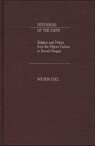 Title: Defenders of the Faith: Religion and Politics from the Pilgrim Fathers to Ronald Reagan, Author: Wilbur Edel