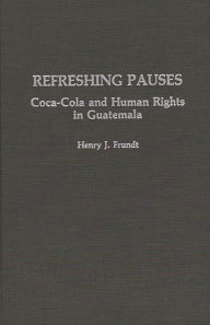 Title: Refreshing Pauses: Coca-Cola and Human Rights in Guatemala, Author: Henry J. Frundt