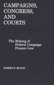 Title: Campaigns, Congress, and Courts: The Making of Federal Campaign Finance Law, Author: Robert Mutch