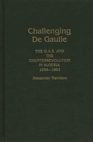 Title: Challenging De Gaulle: The O.A.S and the Counter-Revolution in Algeria, 1954-1962, Author: Alexandr Harrison