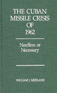 Title: The Cuban Missile Crisis of 1962: Needless or Necessary?, Author: William Medland