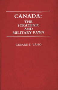 Title: Canada: The Strategic and Military Pawn, Author: Gerard S. Vano