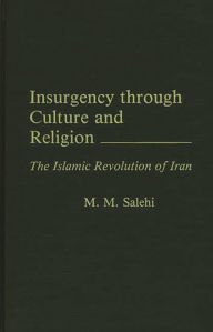 Title: Insurgency Through Culture and Religion: The Islamic Revolution of Iran, Author: Mohammd M. Salehi