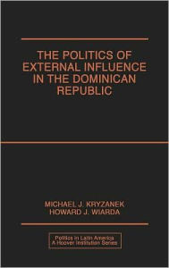 Title: The Politics of External Influence in the Dominican Republic, Author: Michael J. Kryzanek