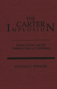 Title: The Carter Implosion: Jimmy Carter and the Amateur Style of Diplomacy, Author: Donald S. Spencer