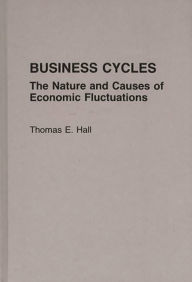Title: Business Cycles: The Nature and Causes of Economic Fluctuations / Edition 1, Author: Thomas E. Hall