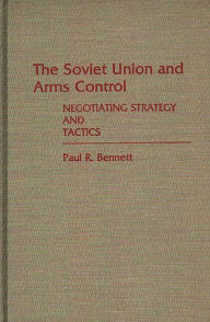 Title: The Soviet Union and Arms Control: Negotiating Strategy and Tactics, Author: Paul R. Bennett