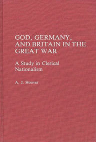 Title: God, Germany, and Britain in the Great War: A Study in Clerical Nationalism, Author: A. J. Hoover