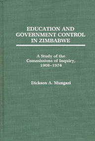 Title: Education and Government Control in Zimbabwe: A Study of the Commissions of Inquiry, 1908-1974, Author: Dickson Mungazi [Deceased]