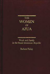 Title: The Women of Azua: Work and Family in the Rural Dominican Republic, Author: Barbara Finlay