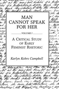 Title: Man Cannot Speak for Her: Volume I; A Critical Study of Early Feminist Rhetoric / Edition 1, Author: Karlyn Kohrs Campbell