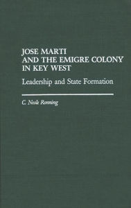 Title: Jose Marti and the Emigre Colony in Key West: Leadership and State Formation, Author: C Niel Ronning