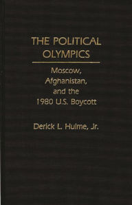 Title: The Political Olympics: Moscow, Afghanistan, and the 1980 U.S. Boycott, Author: Derick Hulme