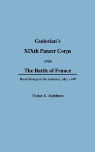 Title: Guderian's XIXth Panzer Corps and the Battle of France: Breakthrough in the Ardennes, May 1940, Author: Florian Rothburst