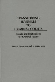 Title: Transferring Juveniles to Criminal Courts: Trends and Implications for Criminal Justice / Edition 1, Author: Dean John Champion