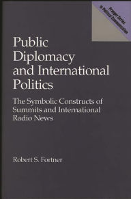 Title: Public Diplomacy and International Politics: The Symbolic Constructs of Summits and International Radio News, Author: Robert S. Fortner