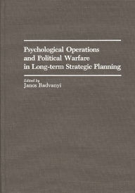 Title: Psychological Operations and Political Warfare in Long-term Strategic Planning, Author: Janos Radvanyi