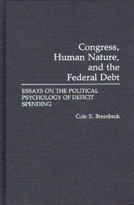 Title: Congress, Human Nature, and the Federal Debt: Essays on the Political Psychology of Deficit Spending, Author: Cole S. Brembeck