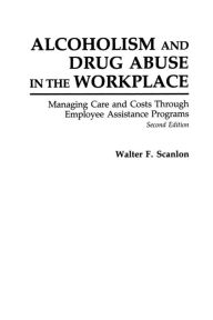 Title: Alcoholism and Drug Abuse in the Workplace: Managing Care and Costs Through Employee Assistance Programs, Author: Walter F. Scanlon