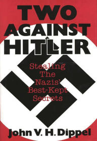 Title: Two Against Hitler: Stealing the Nazis' Best-Kept Secrets, Author: John Vh Dippel