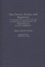 Title: The Church, Society, and Hegemony: A Critical Sociology of Religion in Latin America, Author: Carlos Alberto Torres