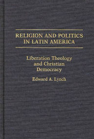 Title: Religion and Politics in Latin America: Liberation Theology and Christian Democracy, Author: Edward A. Lynch