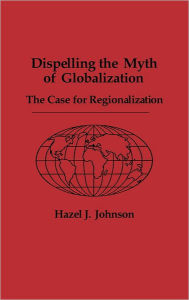 Title: Dispelling the Myth of Globalization: The Case for Regionalization, Author: Hazel J. Johnson
