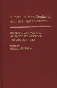Title: Australia, New Zealand, and the United States: Internal Change and Alliance Relations in the ANZUS States, Author: Richard W. Baker