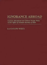 Title: Ignorance Abroad: American Educational and Cultural Foreign Policy and the Office of Assistant Secretary of State, Author: Randolph Wieck