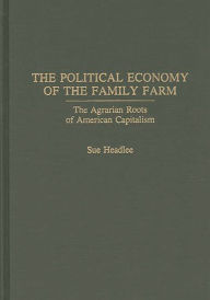 Title: The Political Economy of the Family Farm: The Agrarian Roots of American Capitalism, Author: Sue Headlee