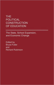 Title: The Political Construction of Education: The State, School Expansion, and Economic Change / Edition 1, Author: Bruce Fuller