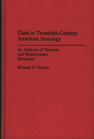 Title: Class in Twentieth-Century American Sociology: An Analysis of Theories and Measurement Strategies, Author: Michael D. Grimes