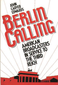 Title: Berlin Calling: American Broadcasters in Service to the Third Reich, Author: John Carver Edwards