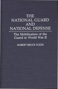 Title: The National Guard and National Defense: The Mobilization of the Guard in World War II, Author: Robert B. Sligh